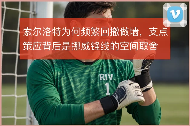 索尔洛特为何频繁回撤做墙，支点策应背后是挪威锋线的空间取舍