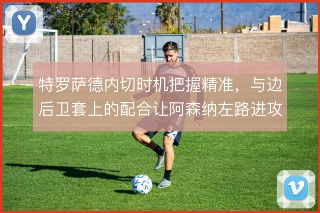 特罗萨德内切时机把握精准,与边后卫套上的配合让阿森纳左路进攻更具层次