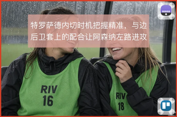 特罗萨德内切时机把握精准,与边后卫套上的配合让阿森纳左路进攻更具层次