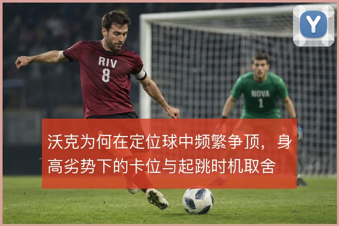 沃克为何在定位球中频繁争顶，身高劣势下的卡位与起跳时机取舍