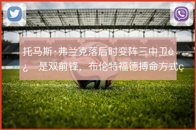 托马斯·弗兰克落后时变阵三中卫还是双前锋,布伦特福德搏命方式的取舍