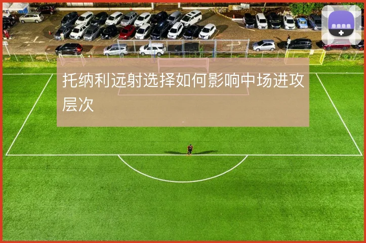 托纳利远射选择如何影响中场进攻层次