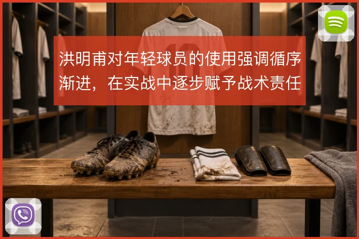洪明甫对年轻球员的使用强调循序渐进,在实战中逐步赋予战术责任