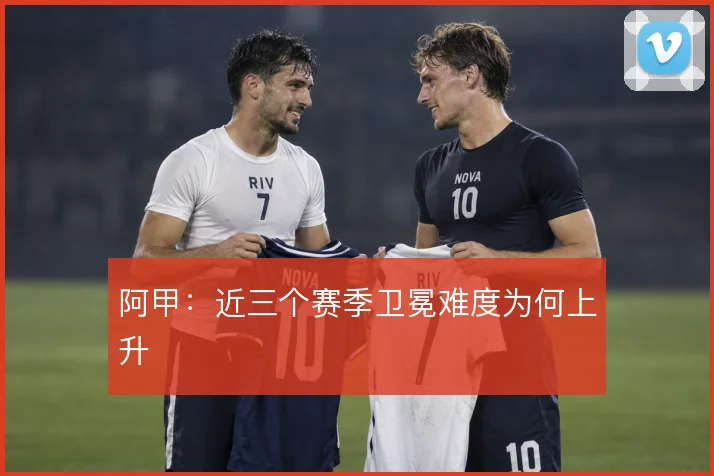 阿甲:近三个赛季卫冕难度为何上升
