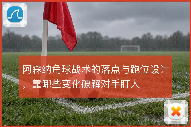 阿森纳角球战术的落点与跑位设计，靠哪些变化破解对手盯人