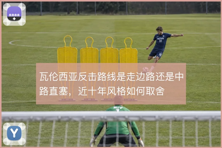 瓦伦西亚反击路线是走边路还是中路直塞,近十年风格如何取舍