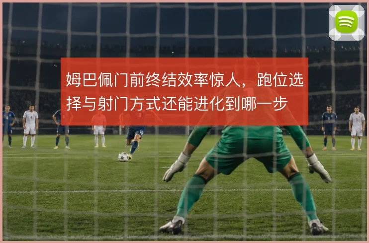 姆巴佩门前终结效率惊人,跑位选择与射门方式还能进化到哪一步