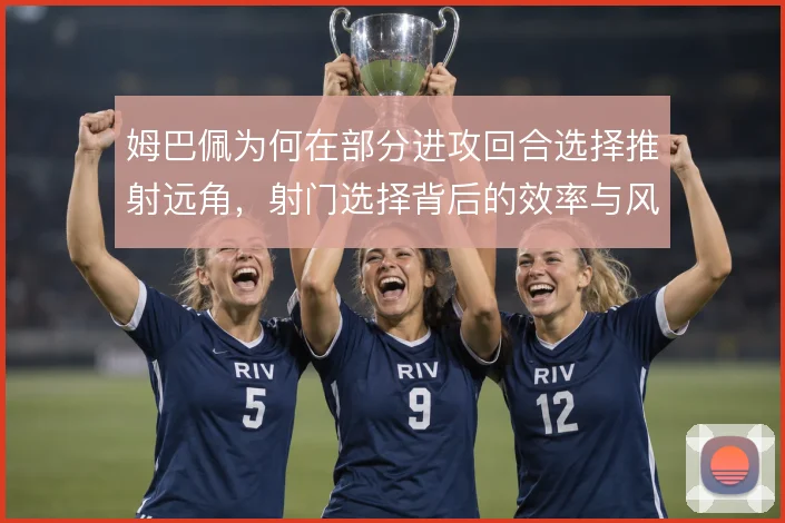 姆巴佩为何在部分进攻回合选择推射远角，射门选择背后的效率与风险权衡