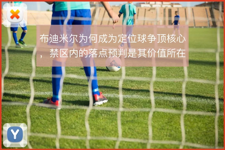 布迪米尔为何成为定位球争顶核心，禁区内的落点预判是其价值所在