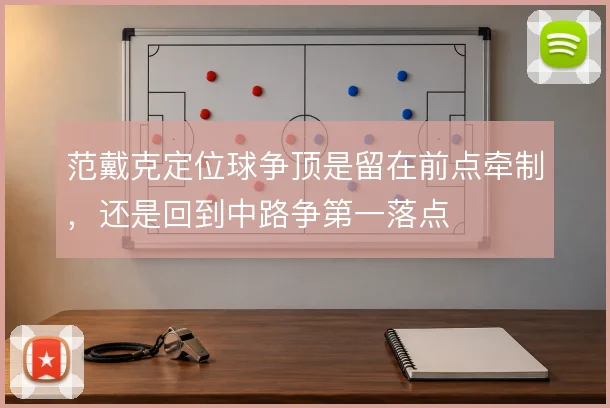 范戴克定位球争顶是留在前点牵制,还是回到中路争第一落点