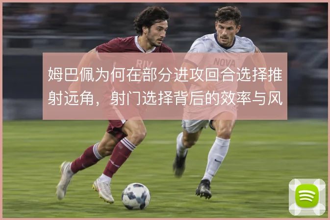 姆巴佩为何在部分进攻回合选择推射远角,射门选择背后的效率与风险权衡