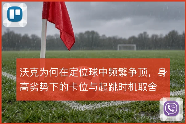 沃克为何在定位球中频繁争顶，身高劣势下的卡位与起跳时机取舍
