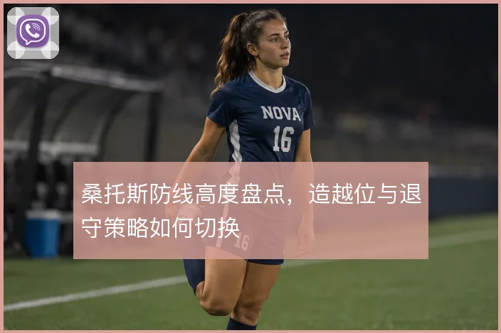 桑托斯防线高度盘点,造越位与退守策略如何切换