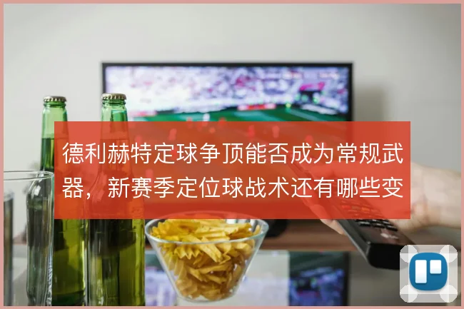 德利赫特定球争顶能否成为常规武器,新赛季定位球战术还有哪些变化