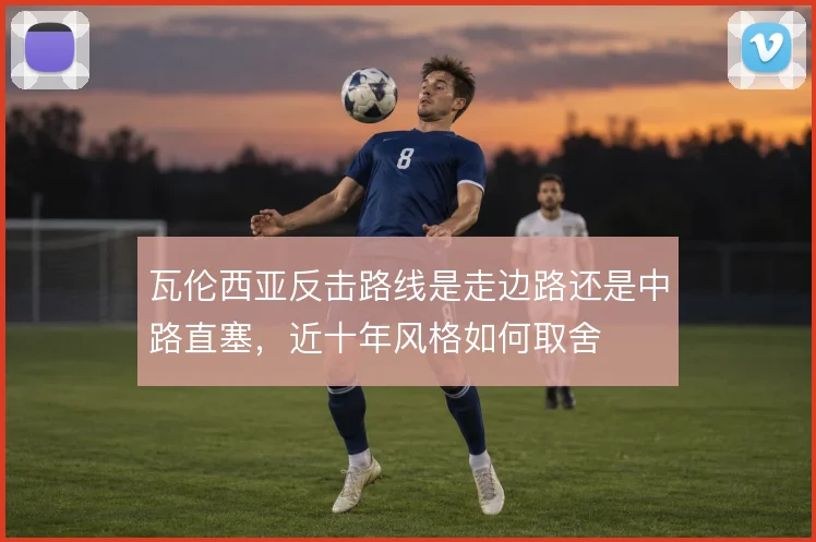 瓦伦西亚反击路线是走边路还是中路直塞，近十年风格如何取舍