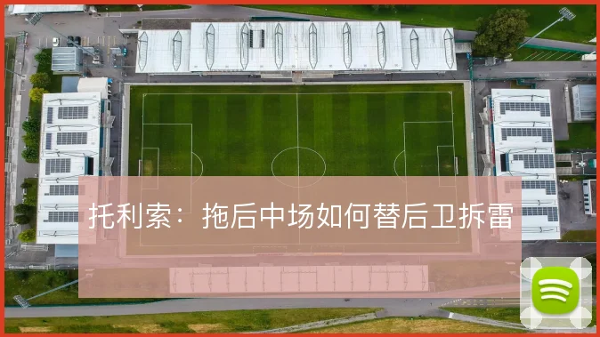 托利索：拖后中场如何替后卫拆雷