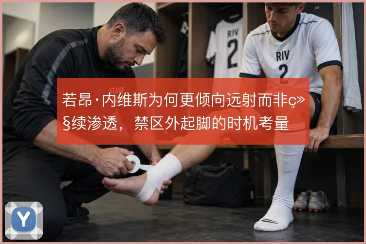 若昂·内维斯为何更倾向远射而非继续渗透，禁区外起脚的时机考量