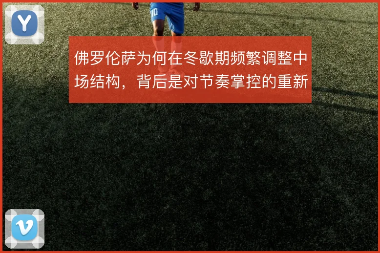 佛罗伦萨为何在冬歇期频繁调整中场结构,背后是对节奏掌控的重新权衡