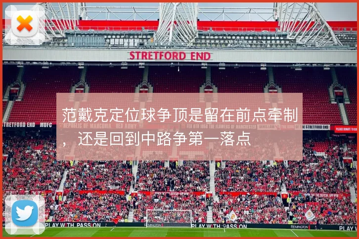 范戴克定位球争顶是留在前点牵制,还是回到中路争第一落点