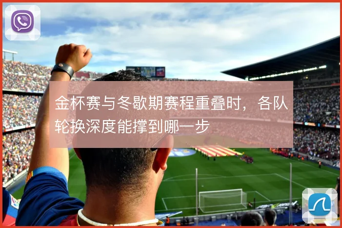 金杯赛与冬歇期赛程重叠时，各队轮换深度能撑到哪一步