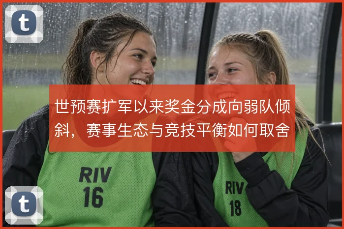 世预赛扩军以来奖金分成向弱队倾斜,赛事生态与竞技平衡如何取舍