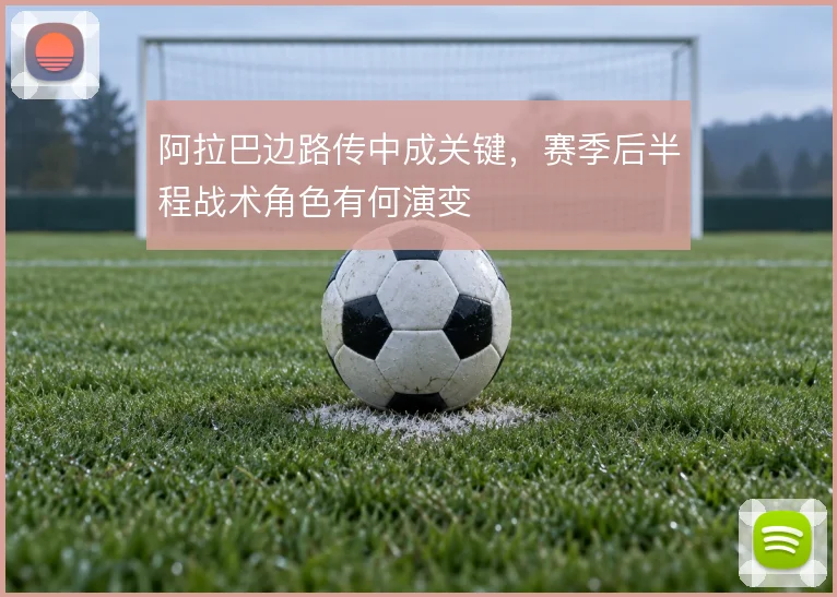 阿拉巴边路传中成关键，赛季后半程战术角色有何演变
