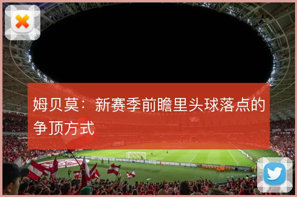 姆贝莫：新赛季前瞻里头球落点的争顶方式