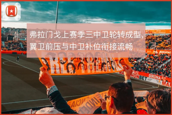 弗拉门戈上赛季三中卫轮转成型，翼卫前压与中卫补位衔接流畅