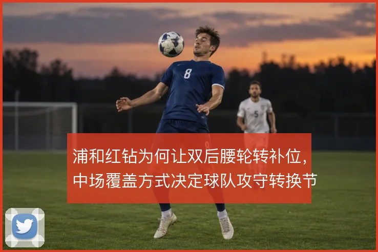 浦和红钻为何让双后腰轮转补位，中场覆盖方式决定球队攻守转换节奏