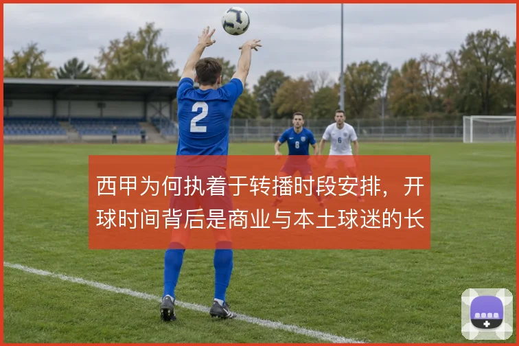 西甲为何执着于转播时段安排,开球时间背后是商业与本土球迷的长期博弈