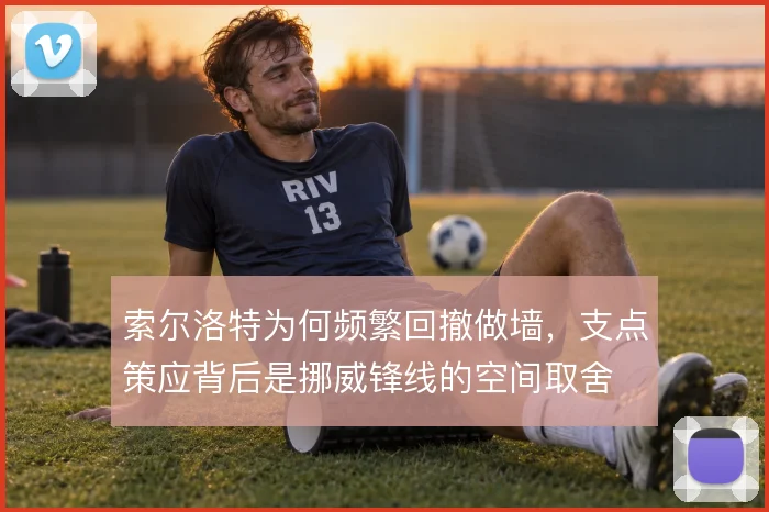索尔洛特为何频繁回撤做墙，支点策应背后是挪威锋线的空间取舍
