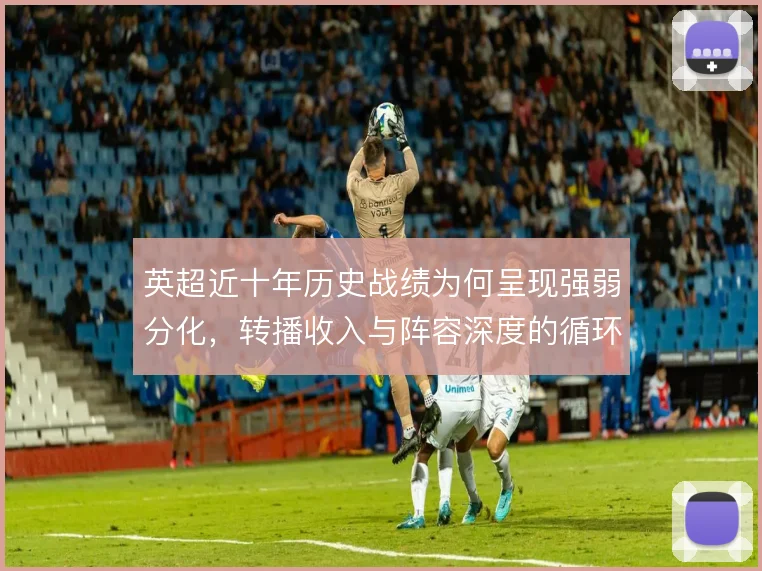 英超近十年历史战绩为何呈现强弱分化，转播收入与阵容深度的循环