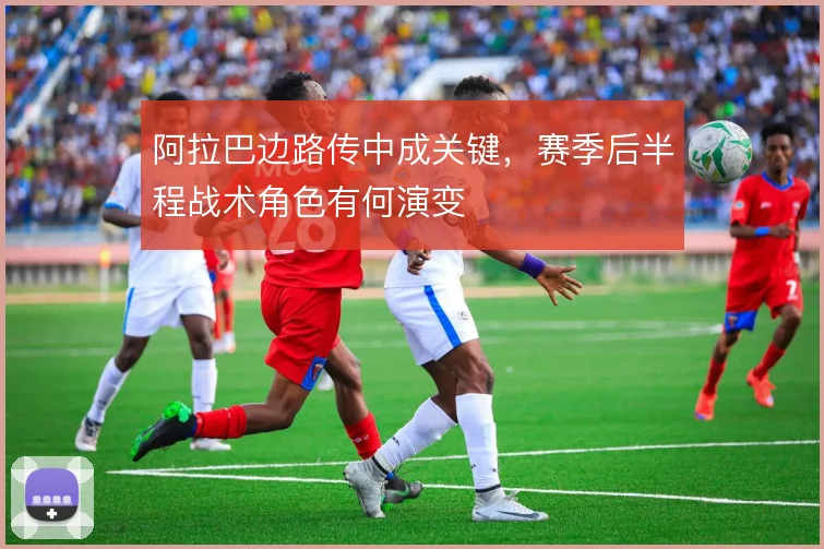 阿拉巴边路传中成关键，赛季后半程战术角色有何演变
