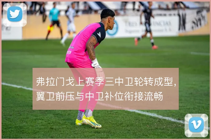 弗拉门戈上赛季三中卫轮转成型，翼卫前压与中卫补位衔接流畅