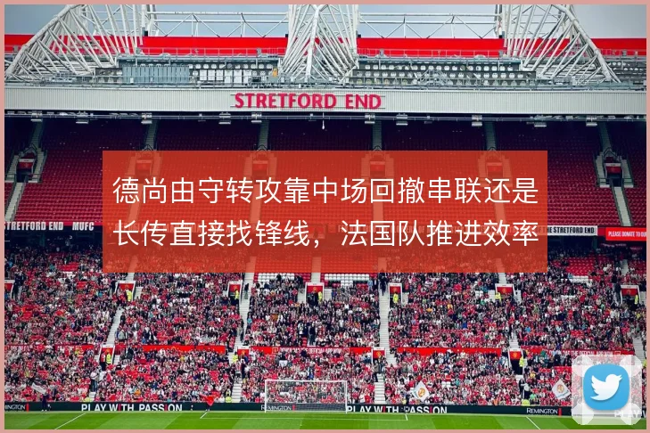 德尚由守转攻靠中场回撤串联还是长传直接找锋线,法国队推进效率如何取舍