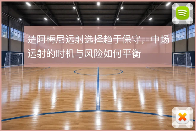 楚阿梅尼远射选择趋于保守，中场远射的时机与风险如何平衡