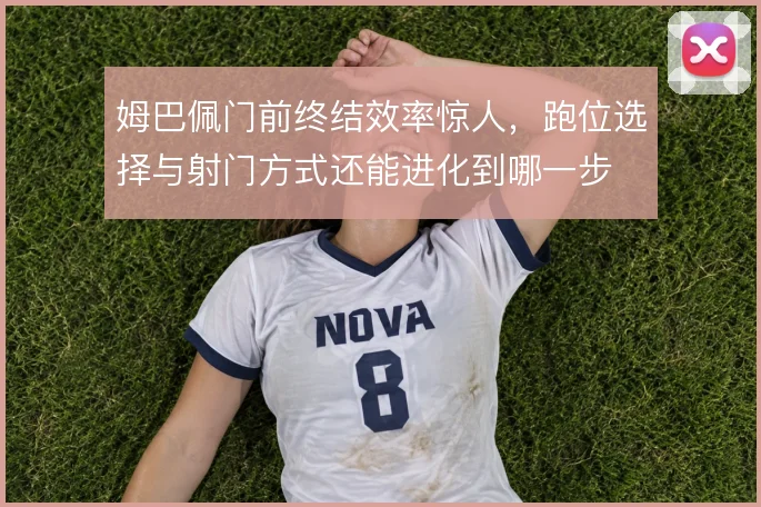 姆巴佩门前终结效率惊人，跑位选择与射门方式还能进化到哪一步